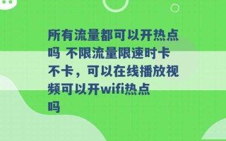 所有流量都可以开热点吗 不限流量限速时卡不卡，可以在线播放视频可以开wifi热点吗 