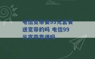 电信宽带要99元套餐送宽带的吗 电信99元宽带靠谱吗 