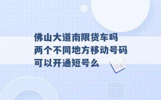 佛山大道南限货车吗 两个不同地方移动号码可以开通短号么 