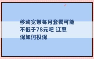 移动宽带每月套餐可能不低于78元吧 辽惠保如何投保 