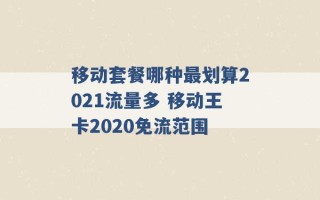 移动套餐哪种最划算2021流量多 移动王卡2020免流范围 