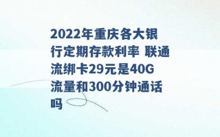 2022年重庆各大银行定期存款利率 联通流绑卡29元是40G流量和300分钟通话吗 