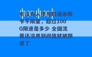 有没有人使用联通米粉卡不限量，超过100G限速是多少 全国流量还没用到阀值就被限速了 