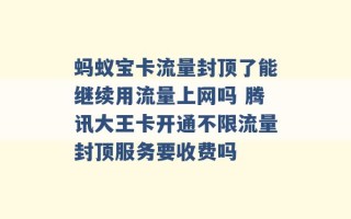 蚂蚁宝卡流量封顶了能继续用流量上网吗 腾讯大王卡开通不限流量封顶服务要收费吗 