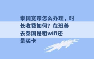 泰国宽带怎么办理，时长收费如何？在班善 去泰国是租wifi还是买卡 