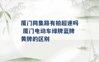 厦门同集路有拍超速吗 厦门电动车绿牌蓝牌黄牌的区别 