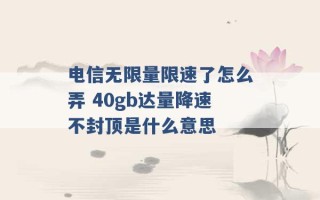 电信无限量限速了怎么弄 40gb达量降速不封顶是什么意思 