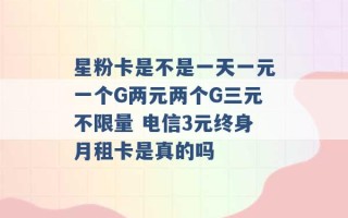 星粉卡是不是一天一元一个G两元两个G三元不限量 电信3元终身月租卡是真的吗 