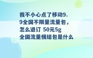 我不小心点了移动9.9全国不限量流量包，怎么退订 50元5g全国流量模组包是什么 