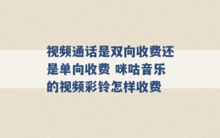 视频通话是双向收费还是单向收费 咪咕音乐的视频彩铃怎样收费 