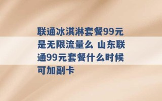 联通冰淇淋套餐99元是无限流量么 山东联通99元套餐什么时候可加副卡 