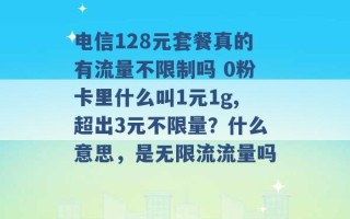 电信128元套餐真的有流量不限制吗 0粉卡里什么叫1元1g,超出3元不限量？什么意思，是无限流流量吗 