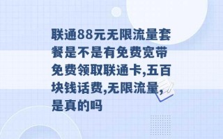 联通88元无限流量套餐是不是有免费宽带 免费领取联通卡,五百块钱话费,无限流量,是真的吗 