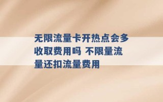 无限流量卡开热点会多收取费用吗 不限量流量还扣流量费用 