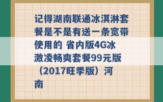 记得湖南联通冰淇淋套餐是不是有送一条宽带使用的 省内版4G冰激凌畅爽套餐99元版（2017旺季版）河南 