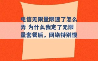 电信无限量限速了怎么弄 为什么我定了无限量套餐后，网络特别慢 