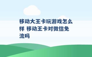 移动大王卡玩游戏怎么样 移动王卡对微信免流吗 