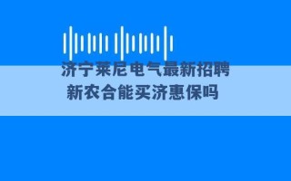 济宁莱尼电气最新招聘 新农合能买济惠保吗 