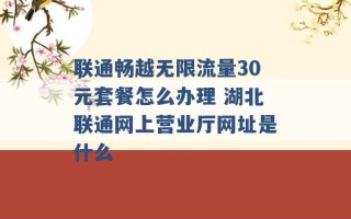 联通畅越无限流量30元套餐怎么办理 湖北联通网上营业厅网址是什么 