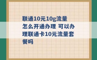 联通10元10g流量怎么开通办理 可以办理联通卡10元流量套餐吗 