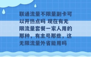 联通流量不限量副卡可以开热点吗 现在有无限流量套餐一家人用的那种，有主号那些，这无限流量外省能用吗 