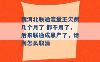 我河北联通流量王欠费几个月了 都不用了，后来联通成黑户了，请问怎么取消 