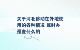 关于河北移动在外地使用的各种情况 冀时办是查什么的 