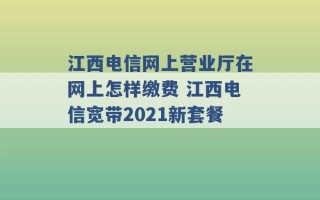 江西电信网上营业厅在网上怎样缴费 江西电信宽带2021新套餐 