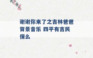 谢谢你来了之吉林爸爸背景音乐 四平有吉民保么 