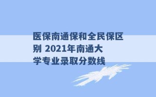 医保南通保和全民保区别 2021年南通大学专业录取分数线 