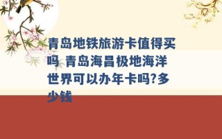 青岛地铁旅游卡值得买吗 青岛海昌极地海洋世界可以办年卡吗?多少钱 