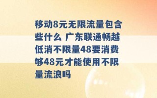 移动8元无限流量包含些什么 广东联通畅越低消不限量48要消费够48元才能使用不限量流浪吗 