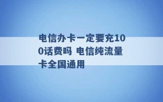 电信办卡一定要充100话费吗 电信纯流量卡全国通用 