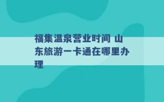 福集温泉营业时间 山东旅游一卡通在哪里办理 