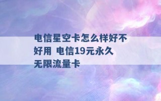 电信星空卡怎么样好不好用 电信19元永久无限流量卡 