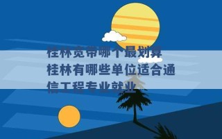 桂林宽带哪个最划算 桂林有哪些单位适合通信工程专业就业 