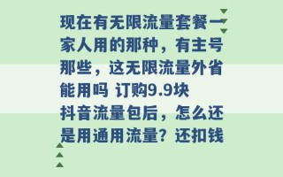 现在有无限流量套餐一家人用的那种，有主号那些，这无限流量外省能用吗 订购9.9块抖音流量包后，怎么还是用通用流量？还扣钱 