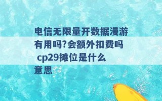 电信无限量开数据漫游有用吗?会额外扣费吗 cp29摊位是什么意思 