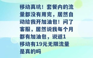 移动真坑！套餐内的流量都没有用完，居然自动给我开加油包！问了客服，居然说我每个月都有加油包，说返1 移动有19元无限流量是真的吗 