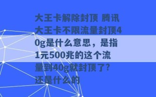 大王卡解除封顶 腾讯大王卡不限流量封顶40g是什么意思，是指1元500兆的这个流量到40g就封顶了?还是什么的 