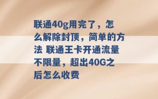 联通40g用完了，怎么解除封顶，简单的方法 联通王卡开通流量不限量，超出40G之后怎么收费 