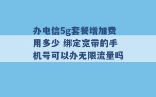 办电信5g套餐增加费用多少 绑定宽带的手机号可以办无限流量吗 