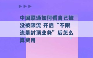 中国联通如何看自己被没被限流 开启“不限流量封顶业务”后怎么算费用 