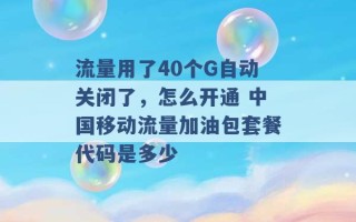 流量用了40个G自动关闭了，怎么开通 中国移动流量加油包套餐代码是多少 