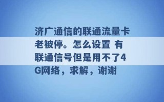 济广通信的联通流量卡老被停。怎么设置 有联通信号但是用不了4G网络，求解，谢谢 