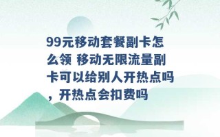 99元移动套餐副卡怎么领 移动无限流量副卡可以给别人开热点吗，开热点会扣费吗 