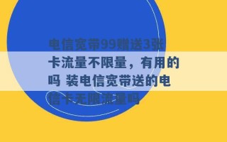 电信宽带99赠送3张卡流量不限量，有用的吗 装电信宽带送的电信卡无限流量吗 