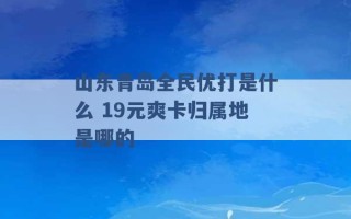 山东青岛全民优打是什么 19元爽卡归属地是哪的 