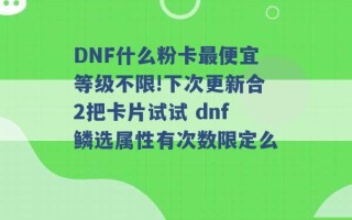 DNF什么粉卡最便宜等级不限!下次更新合2把卡片试试 dnf鳞选属性有次数限定么 