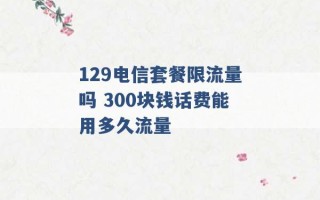 129电信套餐限流量吗 300块钱话费能用多久流量 